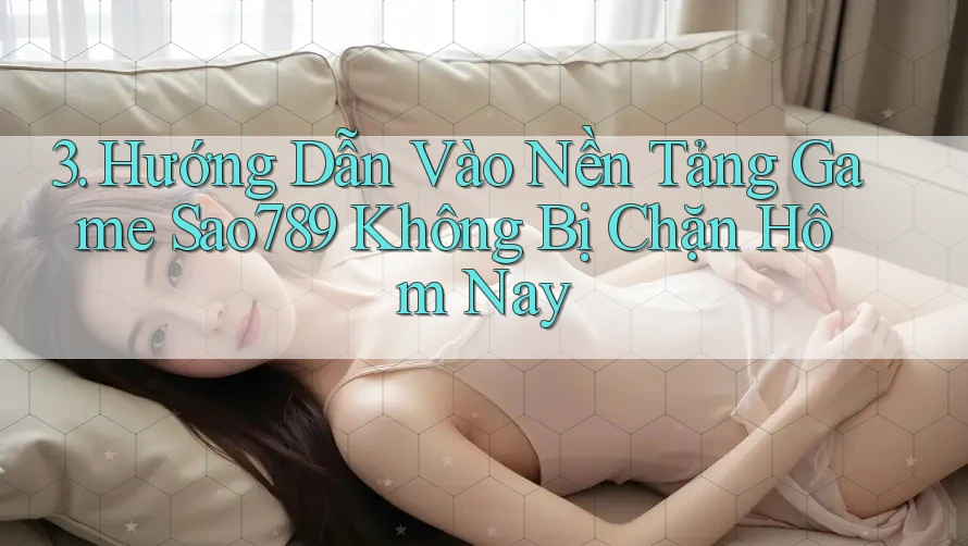 3. Hướng Dẫn Vào Nền Tảng Game Sao789 Không Bị Chặn Hôm Nay