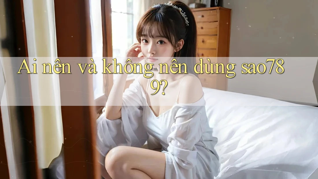 Ai nên và không nên dùng sao789?