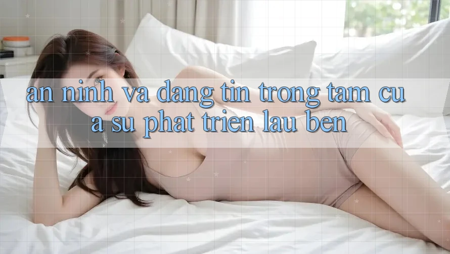 An ninh Và Đáng tin: Trọng Tâm Của Sự Phát Triển Lâu bền