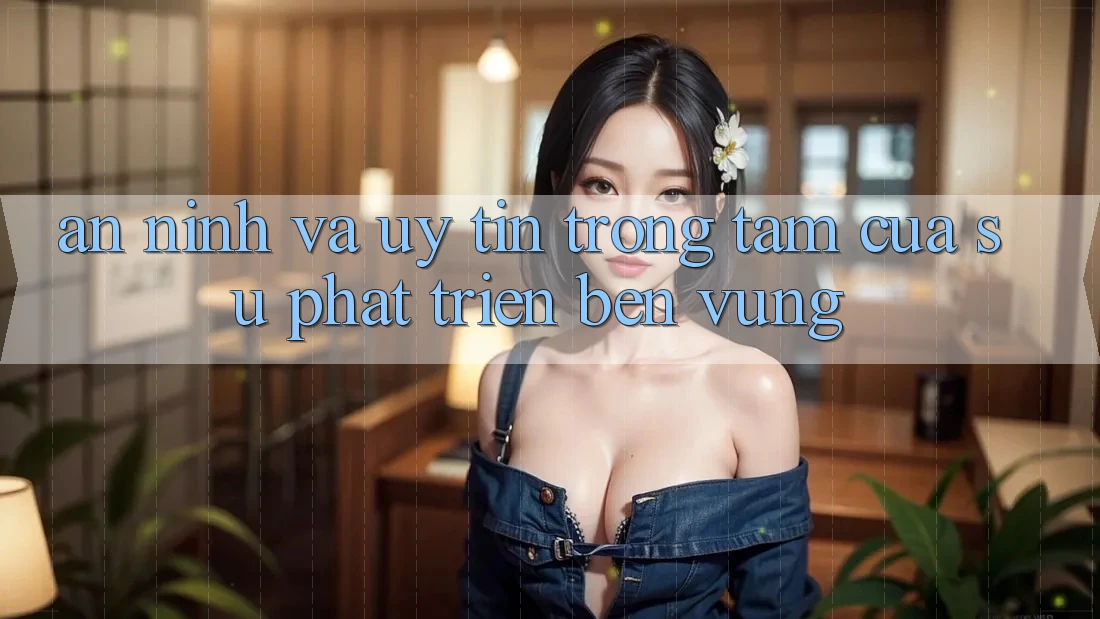 An ninh Và Uy tín: Trọng Tâm Của Sự Phát Triển Bền Vững