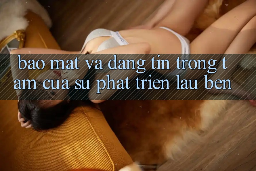 Bảo Mật Và Đáng tin: Trọng Tâm Của Sự Phát Triển Lâu bền Bảo Mật Và Đáng tin: Trọng Tâm Của Sự Phát Triển Lâu bền