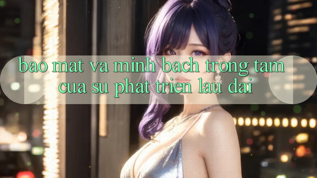 Bảo Mật Và Minh Bạch: Trọng Tâm Của Sự Phát Triển Lâu dài