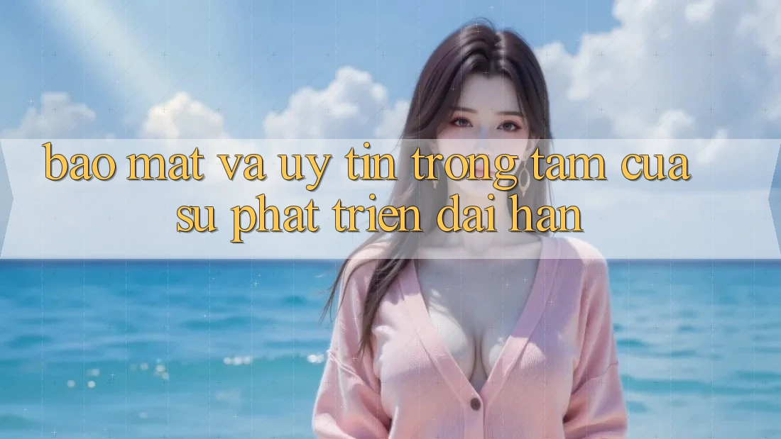 Bảo Mật Và Uy tín: Trọng Tâm Của Sự Phát Triển Dài hạn Bảo Mật Và Uy tín: Trọng Tâm Của Sự Phát Triển Dài hạn