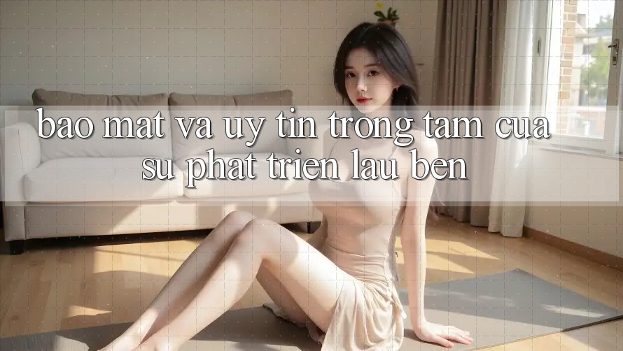 Bảo Mật Và Uy tín: Trọng Tâm Của Sự Phát Triển Lâu bền
