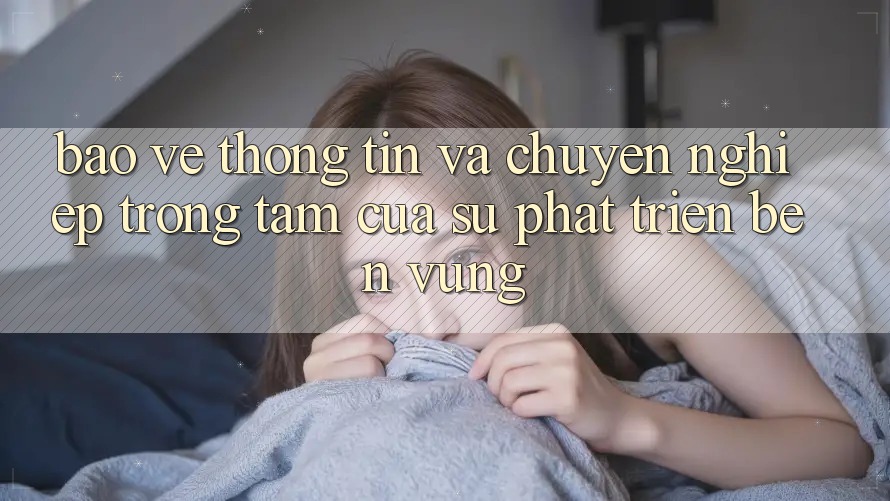 Bảo vệ thông tin Và Chuyên nghiệp: Trọng Tâm Của Sự Phát Triển Bền Vững
