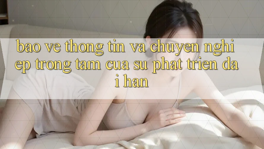 Bảo vệ thông tin Và Chuyên nghiệp: Trọng Tâm Của Sự Phát Triển Dài hạn