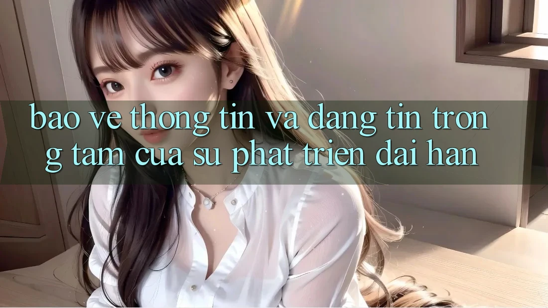 Bảo vệ thông tin Và Đáng tin: Trọng Tâm Của Sự Phát Triển Dài hạn