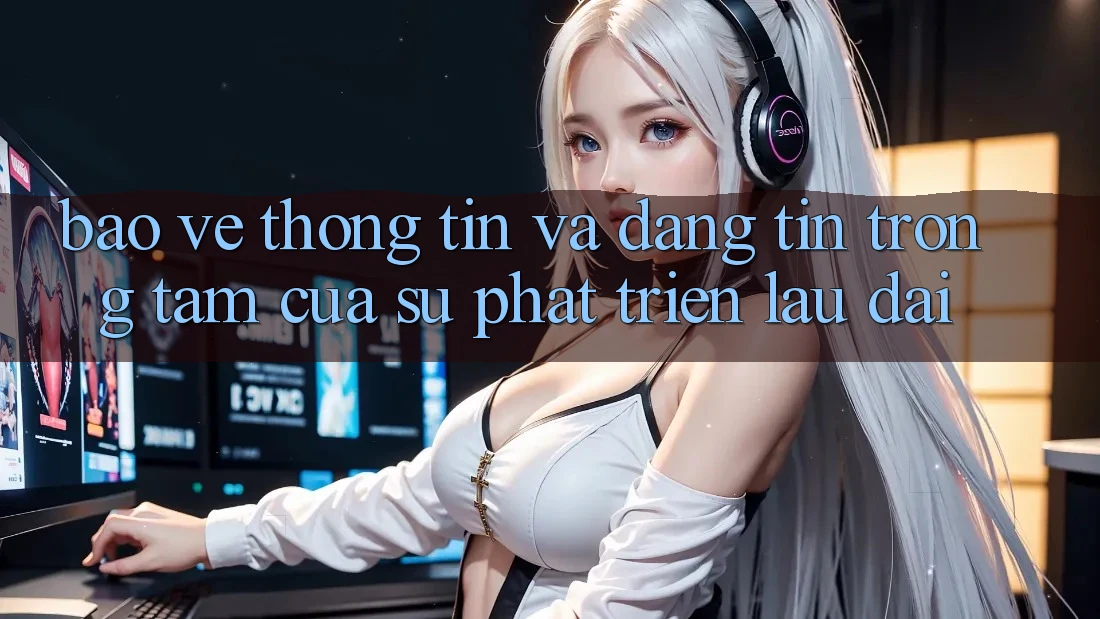 Bảo vệ thông tin Và Đáng tin: Trọng Tâm Của Sự Phát Triển Lâu dài Bảo vệ thông tin Và Đáng tin: Trọng Tâm Của Sự Phát Triển Lâu dài