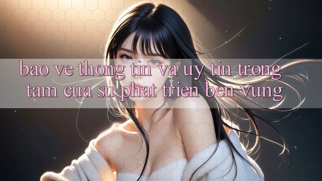Bảo vệ thông tin Và Uy tín: Trọng Tâm Của Sự Phát Triển Bền Vững