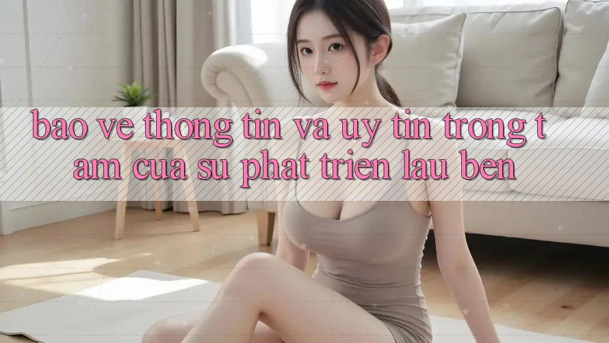 Bảo vệ thông tin Và Uy tín: Trọng Tâm Của Sự Phát Triển Lâu bền