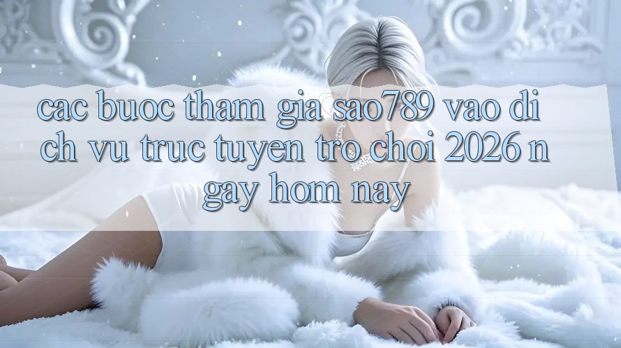 Các bước Tham Gia sao789 - Vào Dịch vụ trực tuyến Trò chơi 2026 - Ngay Hôm Nay Các bước Tham Gia sao789 - Vào Dịch vụ trực tuyến Trò chơi 2026 - Ngay Hôm Nay