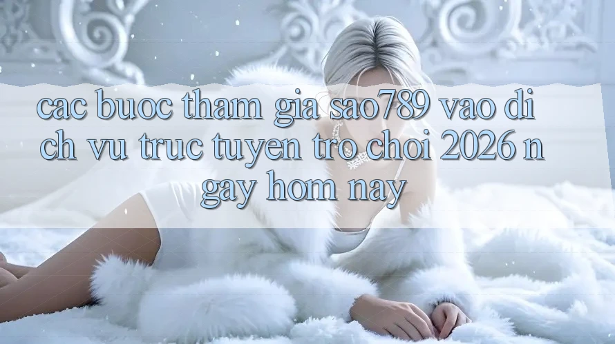 Các bước Tham Gia sao789 - Vào Dịch vụ trực tuyến Trò chơi 2026 - Ngay Hôm Nay Các bước Tham Gia sao789 - Vào Dịch vụ trực tuyến Trò chơi 2026 - Ngay Hôm Nay