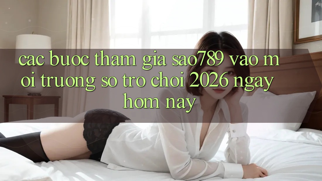 Các bước Tham Gia sao789 - Vào Môi trường số Trò chơi 2026 - Ngay Hôm Nay