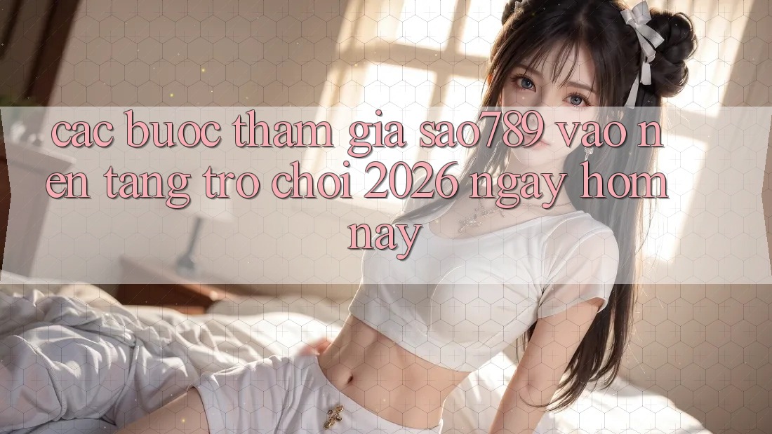 Các bước Tham Gia sao789 - Vào Nền Tảng Trò chơi 2026 - Ngay Hôm Nay Các bước Tham Gia sao789 - Vào Nền Tảng Trò chơi 2026 - Ngay Hôm Nay