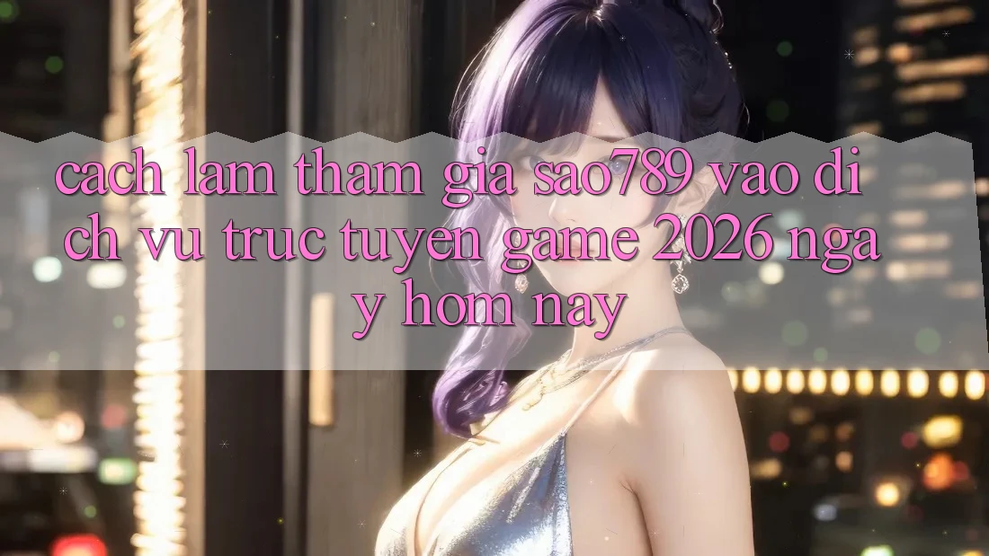Cách làm Tham Gia sao789 - Vào Dịch vụ trực tuyến Game 2026 - Ngay Hôm Nay Cách làm Tham Gia sao789 - Vào Dịch vụ trực tuyến Game 2026 - Ngay Hôm Nay