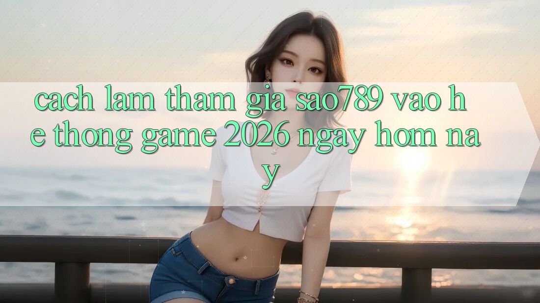 Cách làm Tham Gia sao789 - Vào Hệ thống Game 2026 - Ngay Hôm Nay Cách làm Tham Gia sao789 - Vào Hệ thống Game 2026 - Ngay Hôm Nay