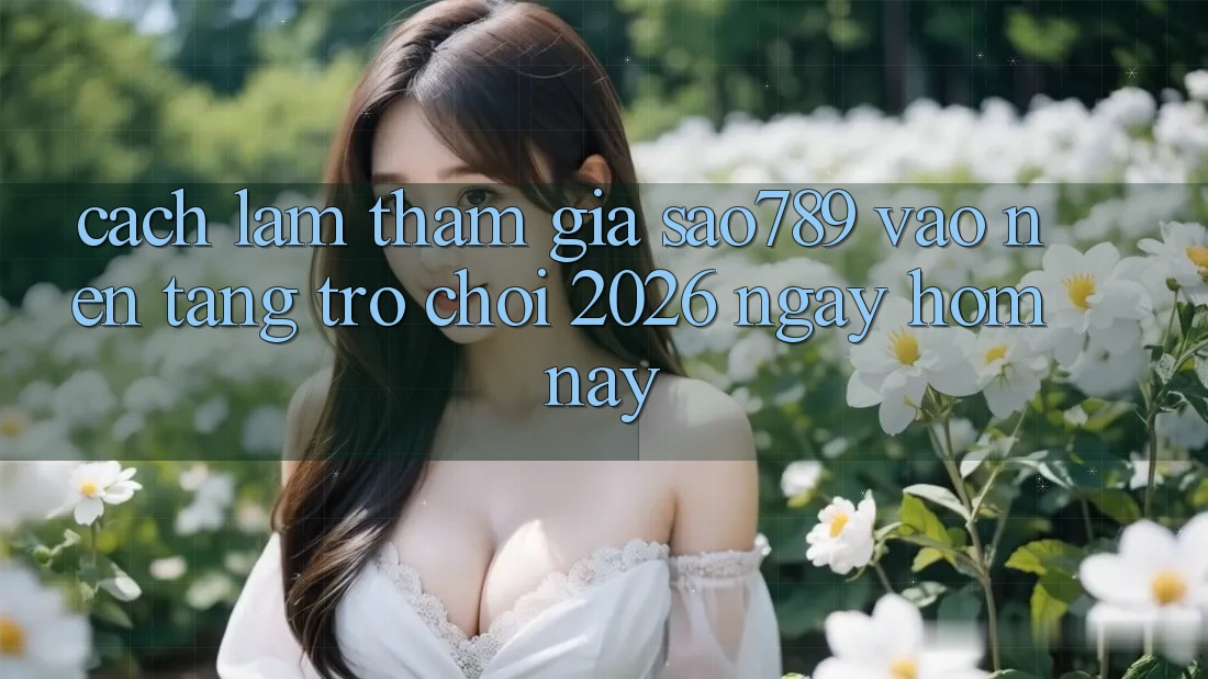 Cách làm Tham Gia sao789 - Vào Nền Tảng Trò chơi 2026 - Ngay Hôm Nay