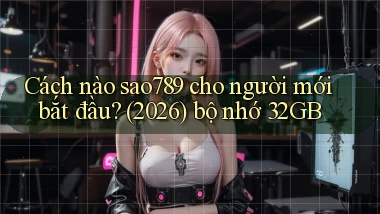 Cách nào sao789 cho người mới bắt đầu (2026) bộ nhớ 32GB