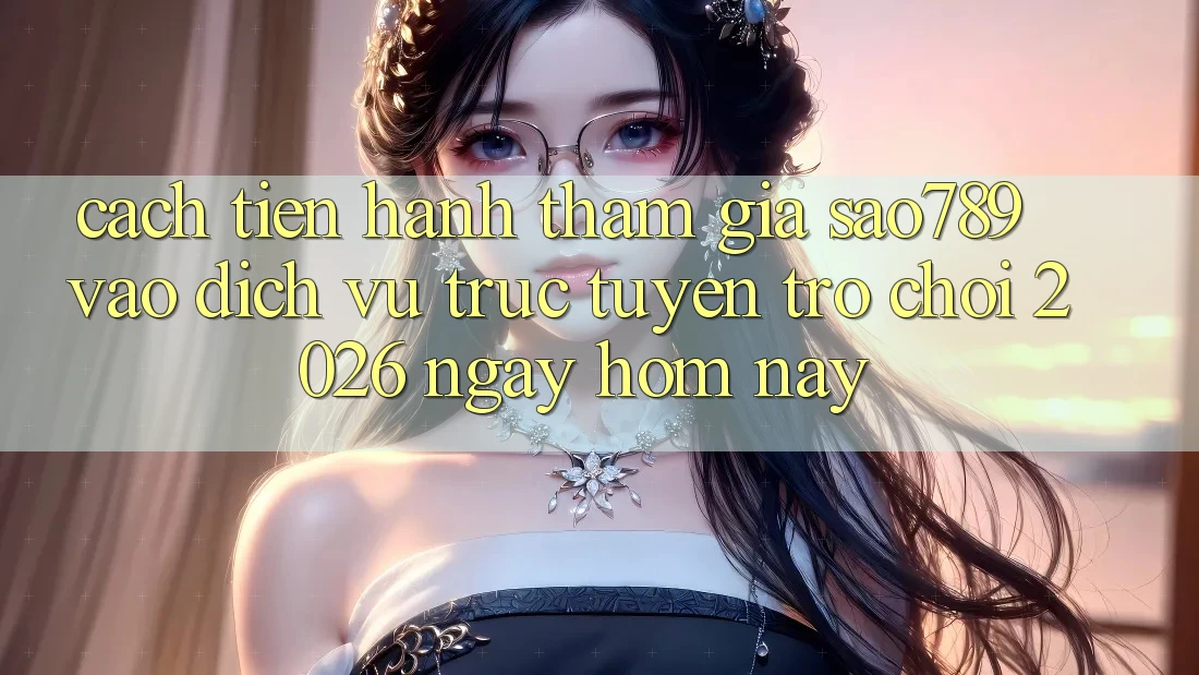 Cách tiến hành Tham Gia sao789 - Vào Dịch vụ trực tuyến Trò chơi 2026 - Ngay Hôm Nay Cách tiến hành Tham Gia sao789 - Vào Dịch vụ trực tuyến Trò chơi 2026 - Ngay Hôm Nay