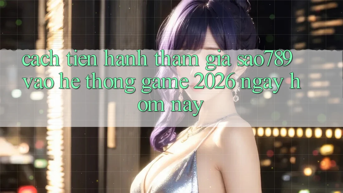 Cách tiến hành Tham Gia sao789 - Vào Hệ thống Game 2026 - Ngay Hôm Nay