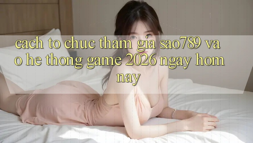 Cách tổ chức Tham Gia sao789 - Vào Hệ thống Game 2026 - Ngay Hôm Nay Cách tổ chức Tham Gia sao789 - Vào Hệ thống Game 2026 - Ngay Hôm Nay