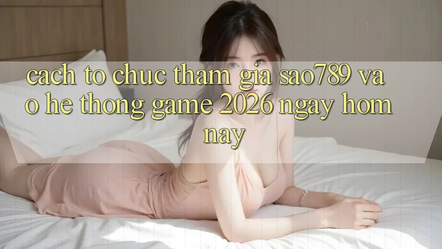 Cách tổ chức Tham Gia sao789 - Vào Hệ thống Game 2026 - Ngay Hôm Nay Cách tổ chức Tham Gia sao789 - Vào Hệ thống Game 2026 - Ngay Hôm Nay