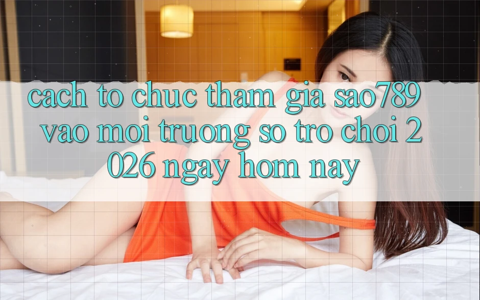 Cách tổ chức Tham Gia sao789 - Vào Môi trường số Trò chơi 2026 - Ngay Hôm Nay