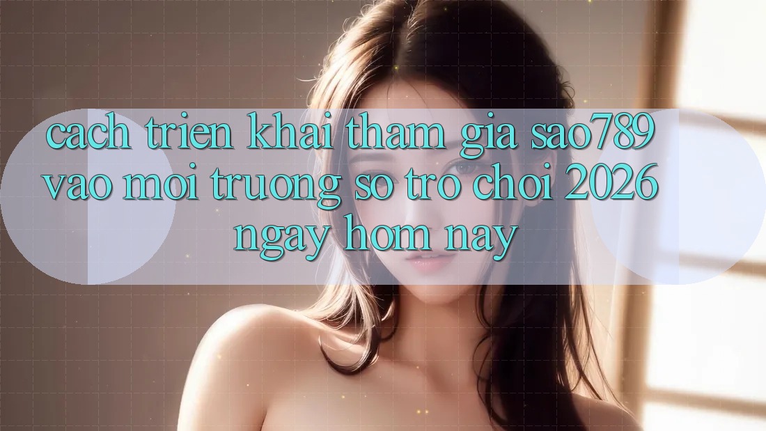 Cách triển khai Tham Gia sao789 - Vào Môi trường số Trò chơi 2026 - Ngay Hôm Nay Cách triển khai Tham Gia sao789 - Vào Môi trường số Trò chơi 2026 - Ngay Hôm Nay