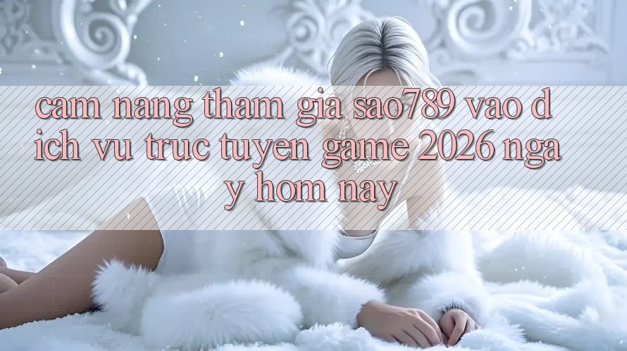Cẩm nang Tham Gia sao789 - Vào Dịch vụ trực tuyến Game 2026 - Ngay Hôm Nay Cẩm nang Tham Gia sao789 - Vào Dịch vụ trực tuyến Game 2026 - Ngay Hôm Nay