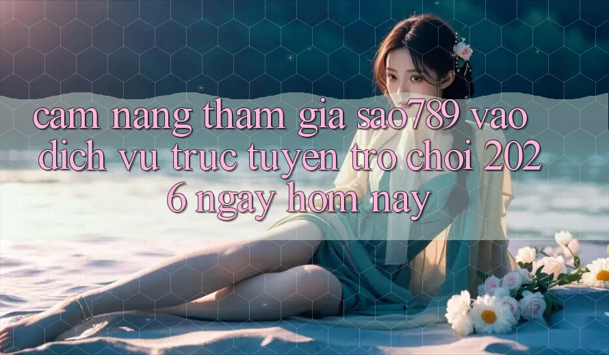 Cẩm nang Tham Gia sao789 - Vào Dịch vụ trực tuyến Trò chơi 2026 - Ngay Hôm Nay
