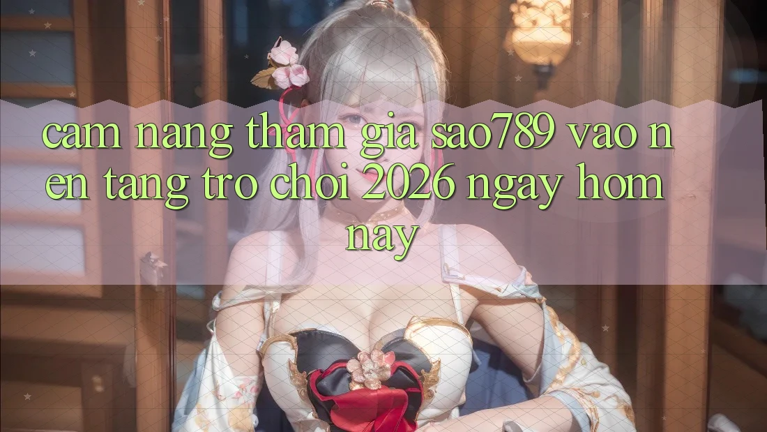 Cẩm nang Tham Gia sao789 - Vào Nền Tảng Trò chơi 2026 - Ngay Hôm Nay
