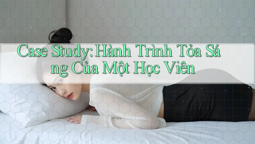Case Study: Hành Trình Tỏa Sáng Của Một Học Viên Case Study: Hành Trình Tỏa Sáng Của Một Học Viên