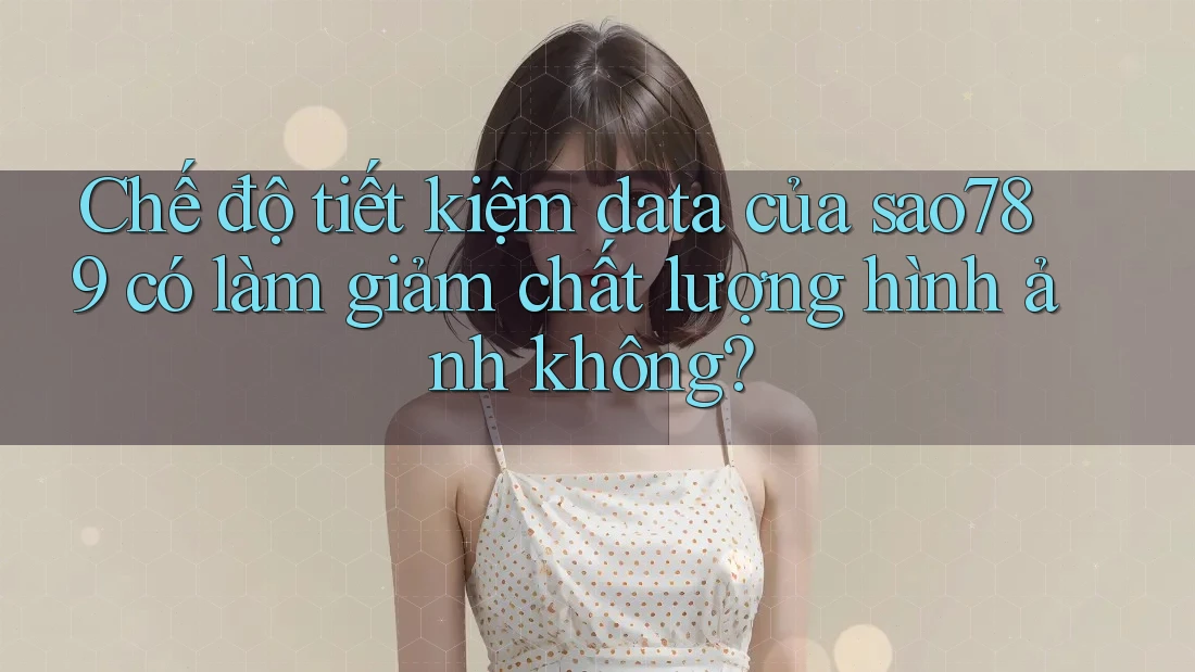 Chế độ tiết kiệm data của sao789 có làm giảm chất lượng hình ảnh không?