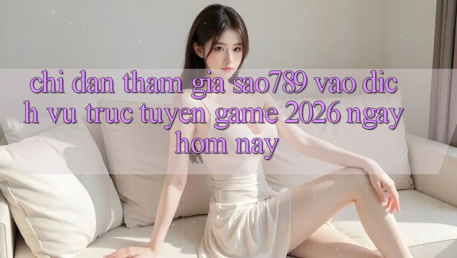 Chỉ dẫn Tham Gia sao789 - Vào Dịch vụ trực tuyến Game 2026 - Ngay Hôm Nay