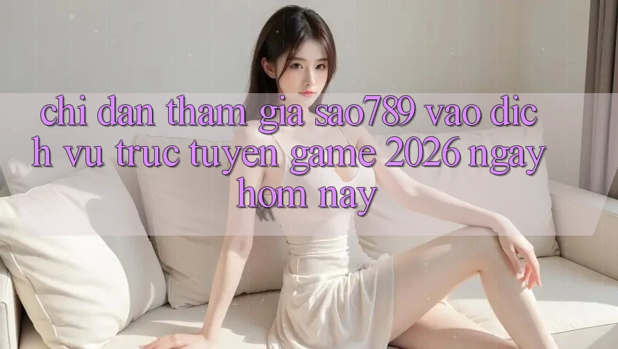 Chỉ dẫn Tham Gia sao789 - Vào Dịch vụ trực tuyến Game 2026 - Ngay Hôm Nay Chỉ dẫn Tham Gia sao789 - Vào Dịch vụ trực tuyến Game 2026 - Ngay Hôm Nay
