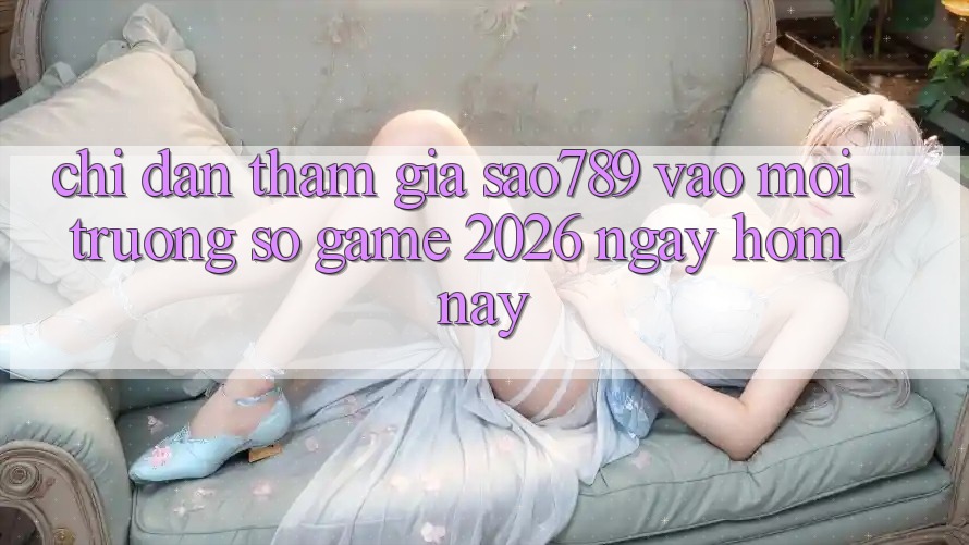 Chỉ dẫn Tham Gia sao789 - Vào Môi trường số Game 2026 - Ngay Hôm Nay