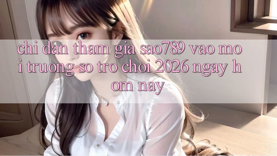 Chỉ dẫn Tham Gia sao789 - Vào Môi trường số Trò chơi 2026 - Ngay Hôm Nay