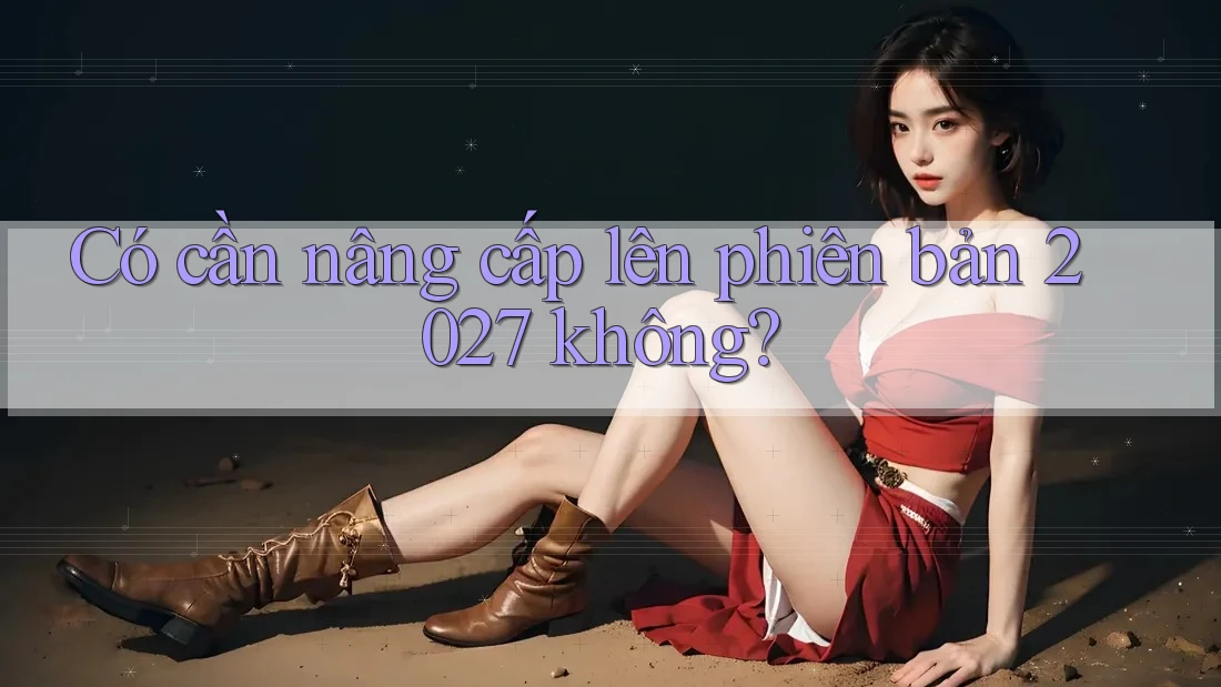 Có cần nâng cấp lên phiên bản 2027 không?