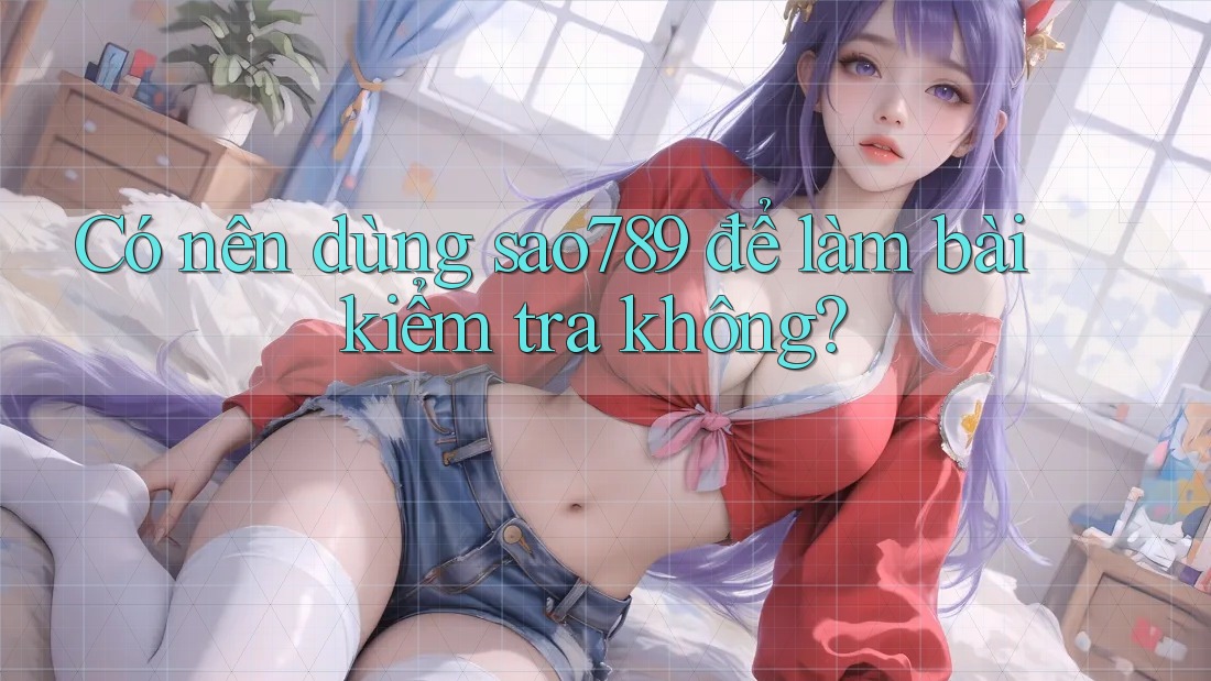 Có nên dùng sao789 để làm bài kiểm tra không?