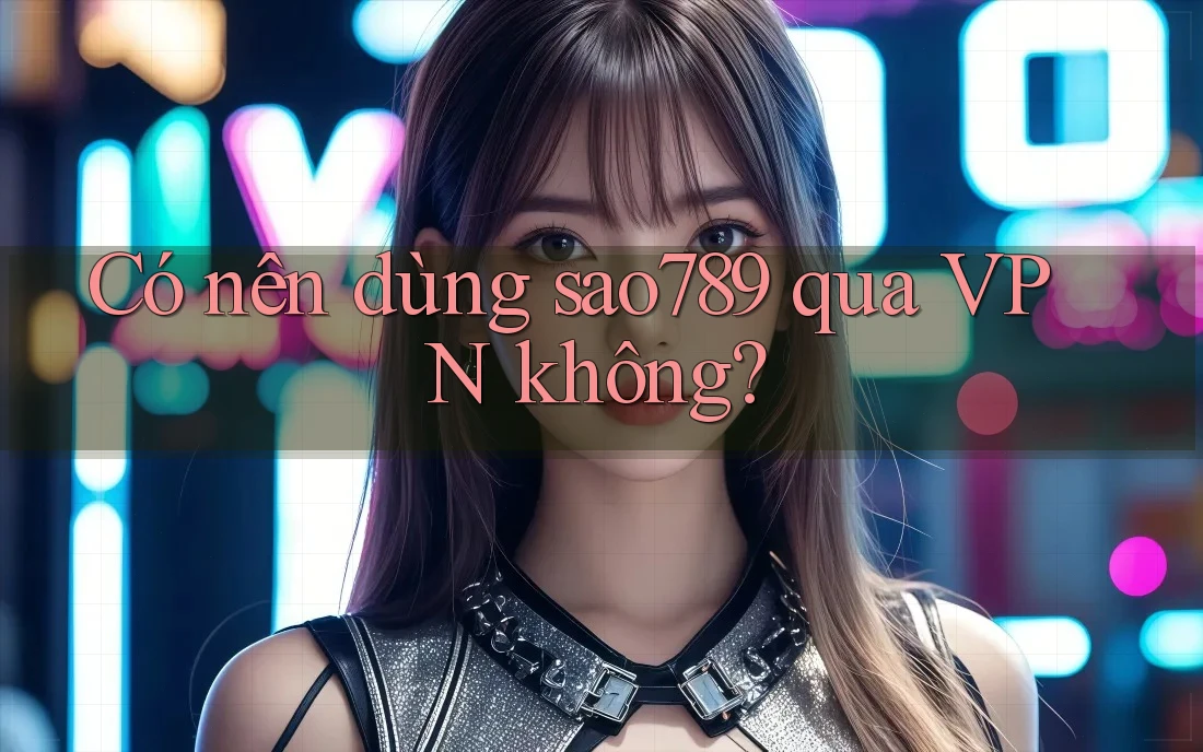Có nên dùng sao789 qua VPN không? Có nên dùng sao789 qua VPN không?