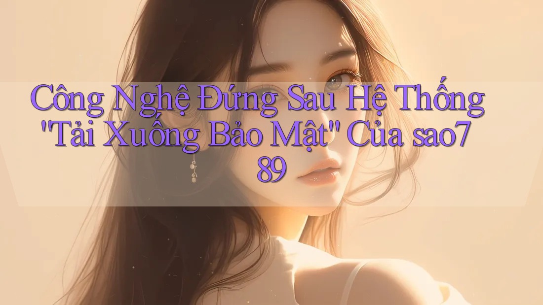 Công Nghệ Đứng Sau Hệ Thống “Tải Xuống Bảo Mật” Của sao789 Công Nghệ Đứng Sau Hệ Thống “Tải Xuống Bảo Mật” Của sao789