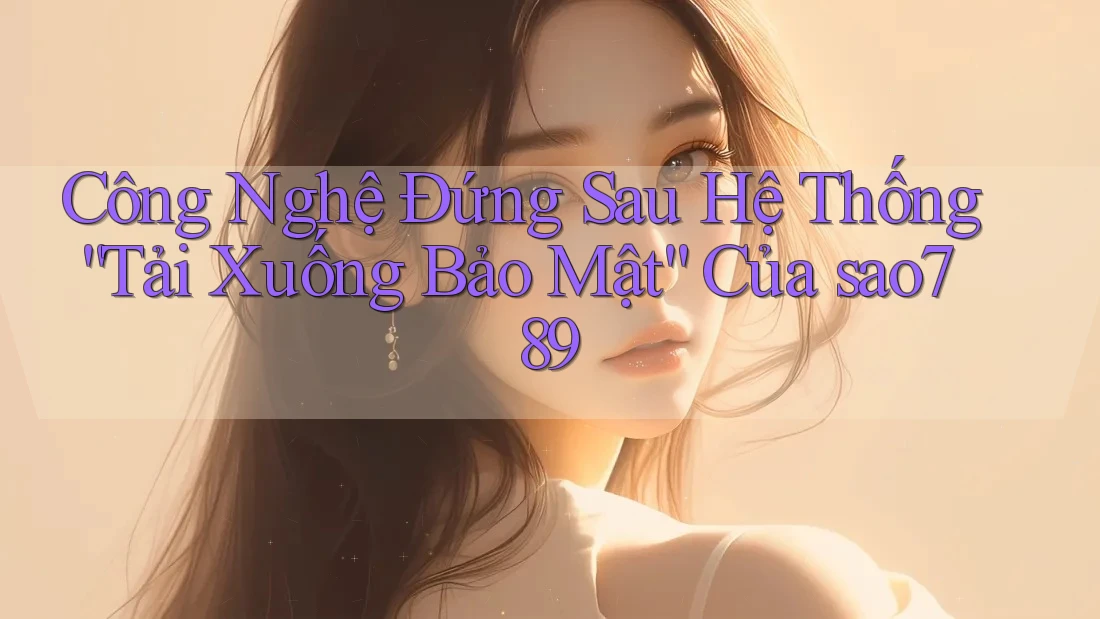 Công Nghệ Đứng Sau Hệ Thống “Tải Xuống Bảo Mật” Của sao789