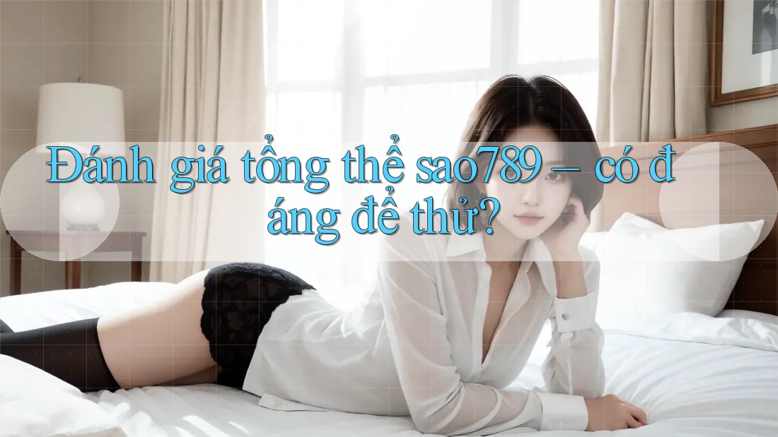 Đánh giá tổng thể: sao789 có đáng để thử? Đánh giá tổng thể: sao789 có đáng để thử?