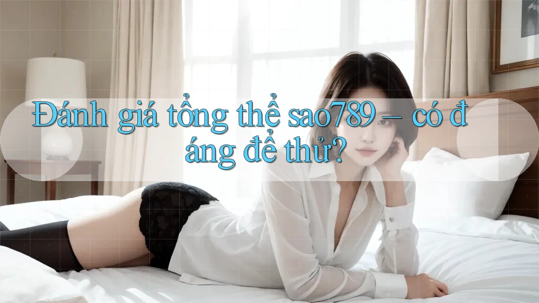 Đánh giá tổng thể: sao789 có đáng để thử?