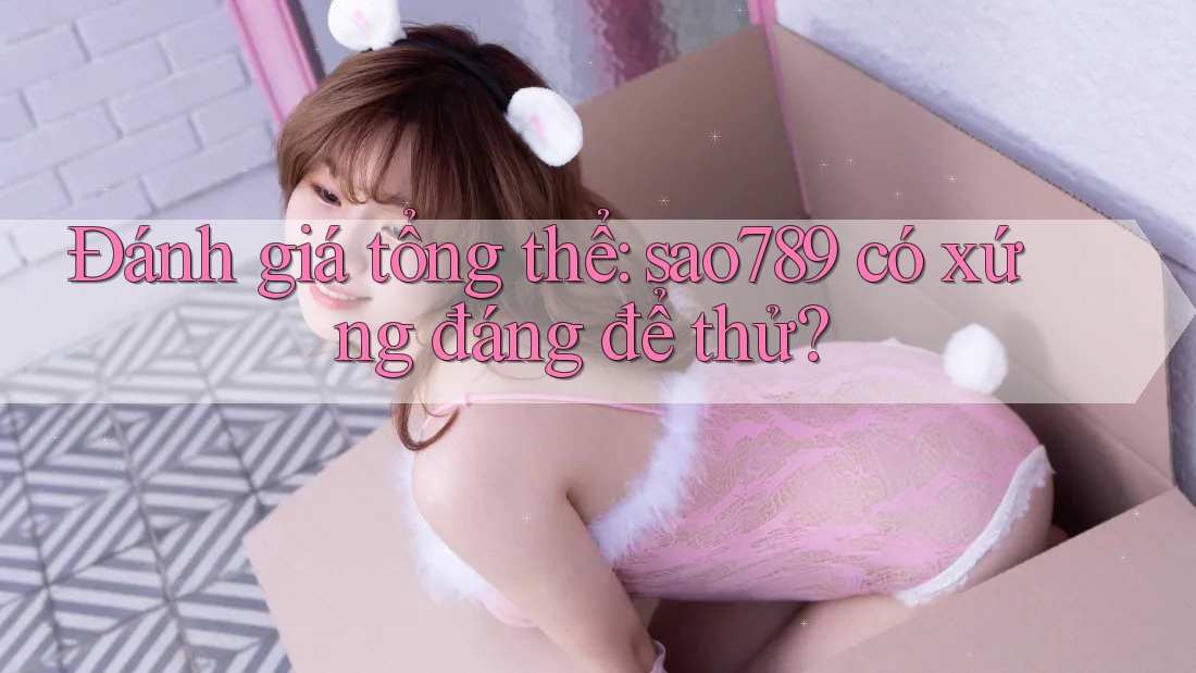 Đánh giá tổng thể: sao789 có xứng đáng để thử?