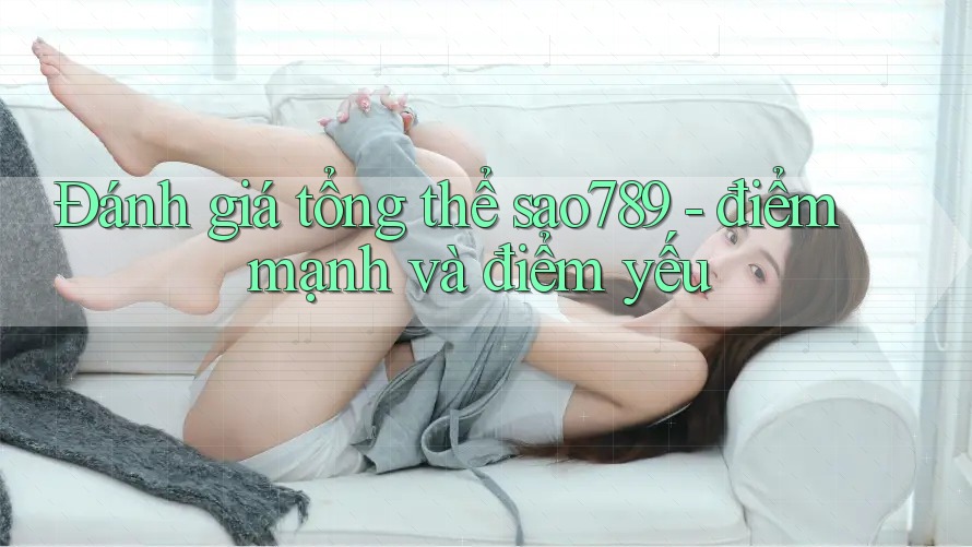 Đánh giá tổng thể sao789 - điểm mạnh và điểm yếu Đánh giá tổng thể sao789 - điểm mạnh và điểm yếu