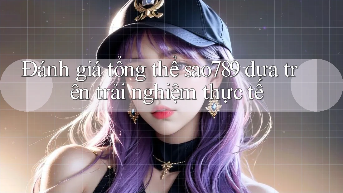 Đánh giá tổng thể sao789 dựa trên trải nghiệm thực tế