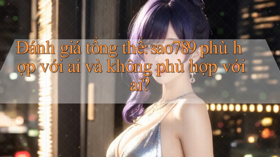 Đánh giá tổng thể: sao789 phù hợp với ai và không phù hợp với ai?