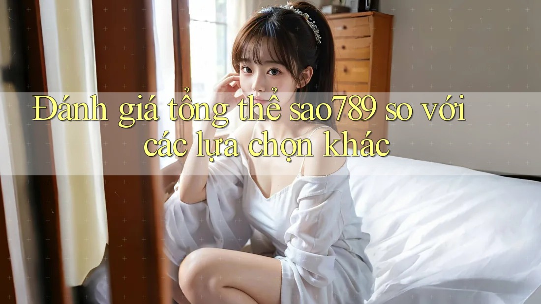Đánh giá tổng thể sao789 so với các lựa chọn khác Đánh giá tổng thể sao789 so với các lựa chọn khác