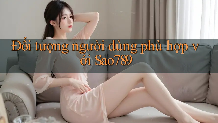 Đối tượng người dùng phù hợp với Sao789